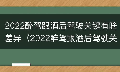 2022醉驾跟酒后驾驶关键有啥差异（2022醉驾跟酒后驾驶关键有啥差异呢）