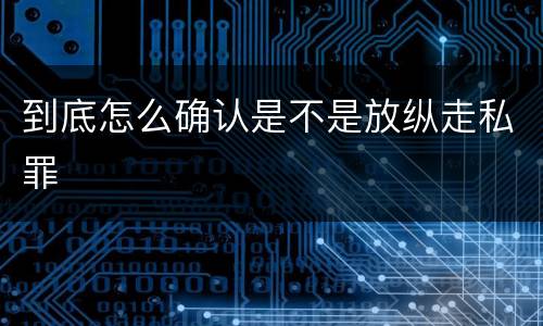 到底怎么确认是不是放纵走私罪