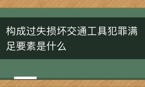 构成过失损坏交通工具犯罪满足要素是什么