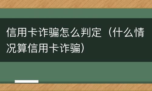 信用卡诈骗怎么判定（什么情况算信用卡诈骗）