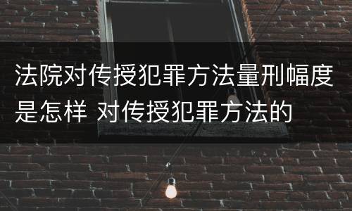 法院对传授犯罪方法量刑幅度是怎样 对传授犯罪方法的