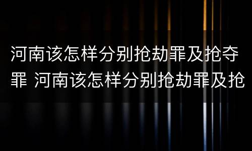 河南该怎样分别抢劫罪及抢夺罪 河南该怎样分别抢劫罪及抢夺罪呢