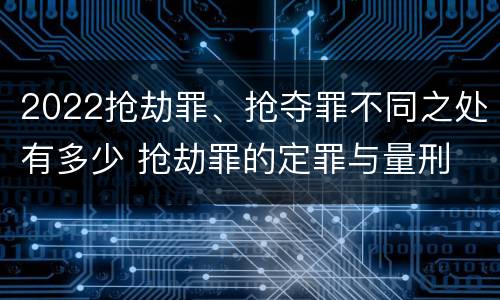 2022抢劫罪、抢夺罪不同之处有多少 抢劫罪的定罪与量刑
