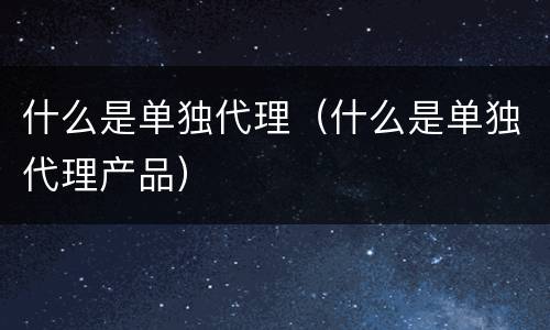 什么是单独代理（什么是单独代理产品）