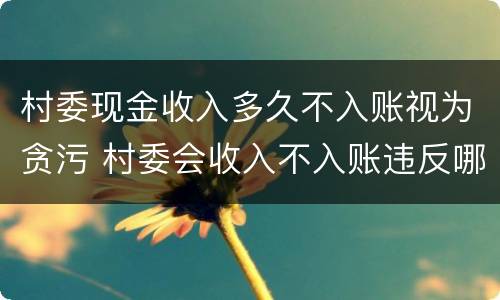 村委现金收入多久不入账视为贪污 村委会收入不入账违反哪条规定