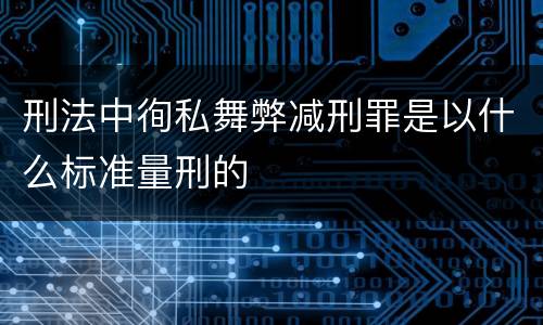 刑法中徇私舞弊减刑罪是以什么标准量刑的