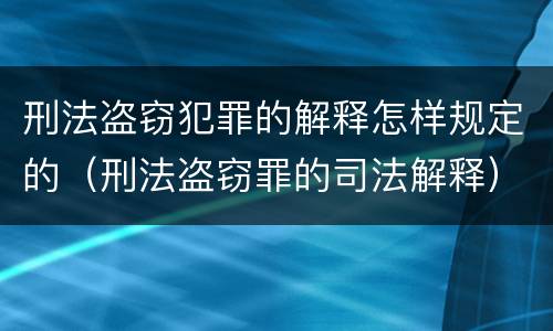 刑法盗窃犯罪的解释怎样规定的（刑法盗窃罪的司法解释）