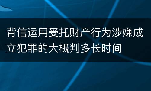 背信运用受托财产行为涉嫌成立犯罪的大概判多长时间