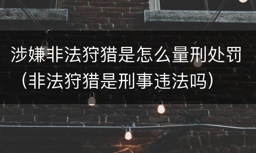 涉嫌非法狩猎是怎么量刑处罚（非法狩猎是刑事违法吗）