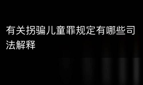有关拐骗儿童罪规定有哪些司法解释