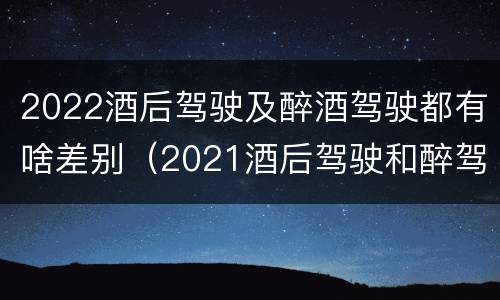 2022酒后驾驶及醉酒驾驶都有啥差别（2021酒后驾驶和醉驾的区别）
