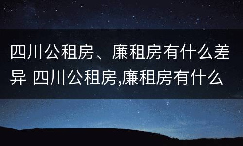 四川公租房、廉租房有什么差异 四川公租房,廉租房有什么差异吗