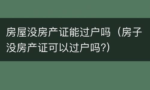 房屋没房产证能过户吗（房子没房产证可以过户吗?）