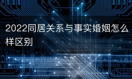 2022同居关系与事实婚姻怎么样区别