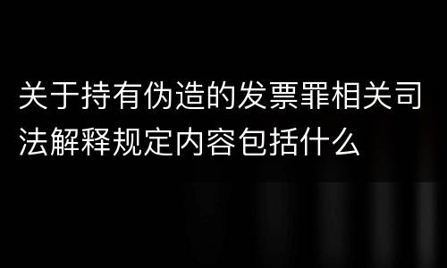 关于持有伪造的发票罪相关司法解释规定内容包括什么