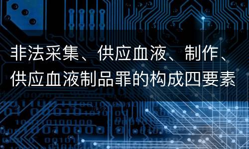 非法采集、供应血液、制作、供应血液制品罪的构成四要素