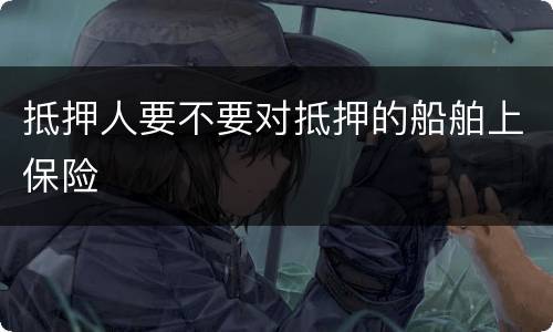 抵押人要不要对抵押的船舶上保险