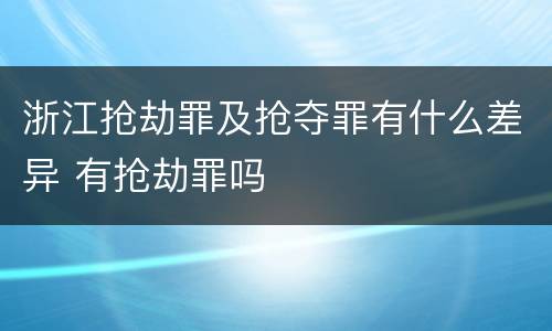 浙江抢劫罪及抢夺罪有什么差异 有抢劫罪吗