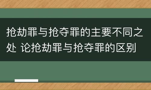 抢劫罪与抢夺罪的主要不同之处 论抢劫罪与抢夺罪的区别
