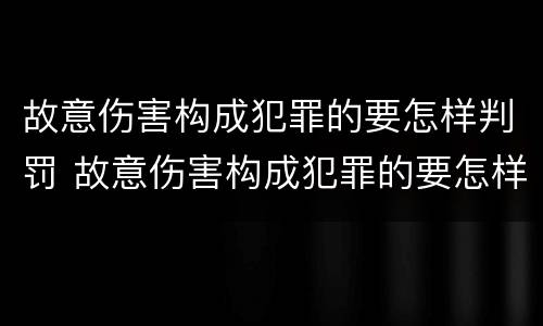 故意伤害构成犯罪的要怎样判罚 故意伤害构成犯罪的要怎样判罚呢