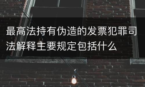 最高法持有伪造的发票犯罪司法解释主要规定包括什么