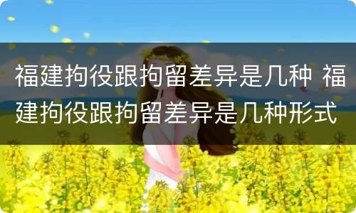 福建拘役跟拘留差异是几种 福建拘役跟拘留差异是几种形式