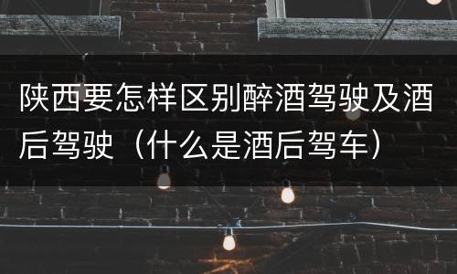 陕西要怎样区别醉酒驾驶及酒后驾驶（什么是酒后驾车）