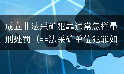 成立非法采矿犯罪通常怎样量刑处罚（非法采矿单位犯罪如何定罪?）