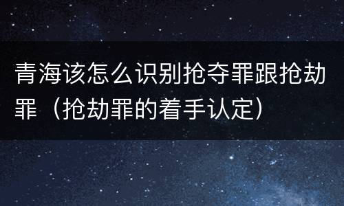 青海该怎么识别抢夺罪跟抢劫罪（抢劫罪的着手认定）