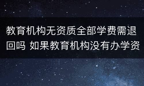 教育机构无资质全部学费需退回吗 如果教育机构没有办学资质可以要求全部退款么