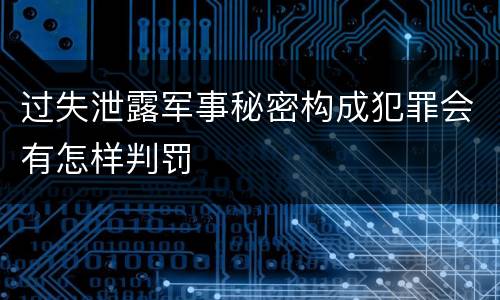 过失泄露军事秘密构成犯罪会有怎样判罚