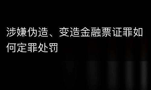 涉嫌伪造、变造金融票证罪如何定罪处罚