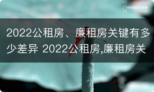 2022公租房、廉租房关键有多少差异 2022公租房,廉租房关键有多少差异呢