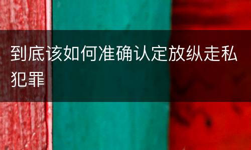 到底该如何准确认定放纵走私犯罪