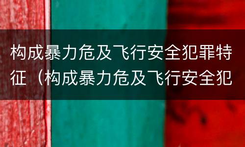 构成暴力危及飞行安全犯罪特征（构成暴力危及飞行安全犯罪特征的是）