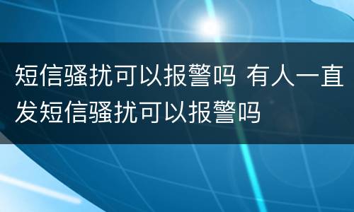 短信骚扰可以报警吗 有人一直发短信骚扰可以报警吗
