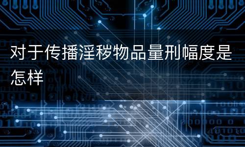 对于传播淫秽物品量刑幅度是怎样