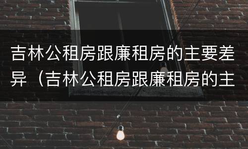 吉林公租房跟廉租房的主要差异（吉林公租房跟廉租房的主要差异在哪）