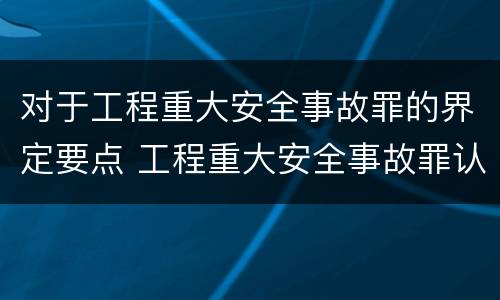对于工程重大安全事故罪的界定要点 工程重大安全事故罪认定标准