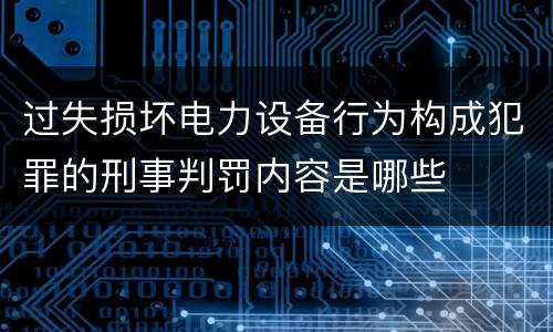 过失损坏电力设备行为构成犯罪的刑事判罚内容是哪些