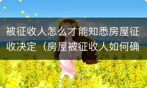 被征收人怎么才能知悉房屋征收决定（房屋被征收人如何确定）