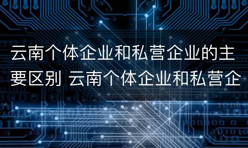 云南个体企业和私营企业的主要区别 云南个体企业和私营企业的主要区别是
