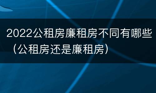 2022公租房廉租房不同有哪些（公租房还是廉租房）