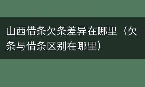 山西借条欠条差异在哪里（欠条与借条区别在哪里）