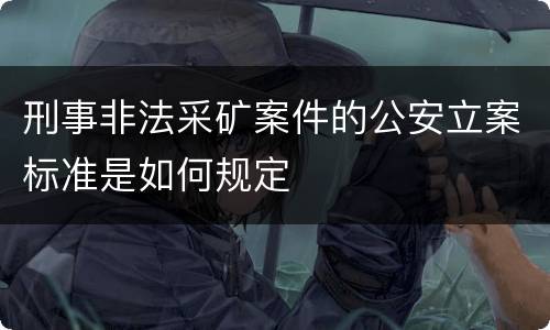 刑事非法采矿案件的公安立案标准是如何规定