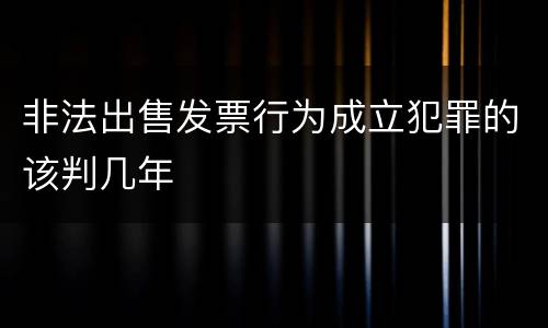 非法出售发票行为成立犯罪的该判几年