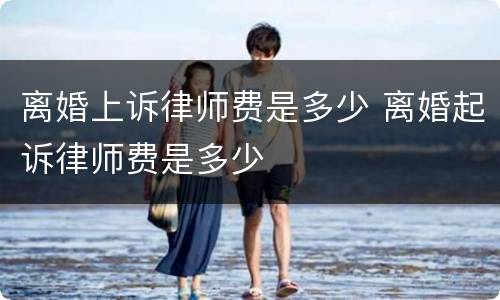 离婚上诉律师费是多少 离婚起诉律师费是多少