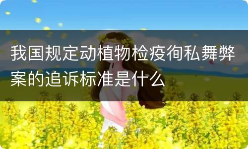 我国规定动植物检疫徇私舞弊案的追诉标准是什么
