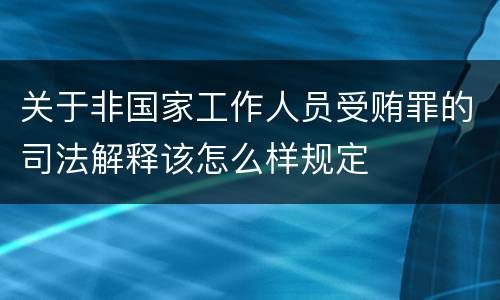 关于非国家工作人员受贿罪的司法解释该怎么样规定