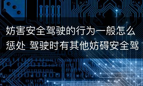 妨害安全驾驶的行为一般怎么惩处 驾驶时有其他妨碍安全驾驶的行为怎么处罚
